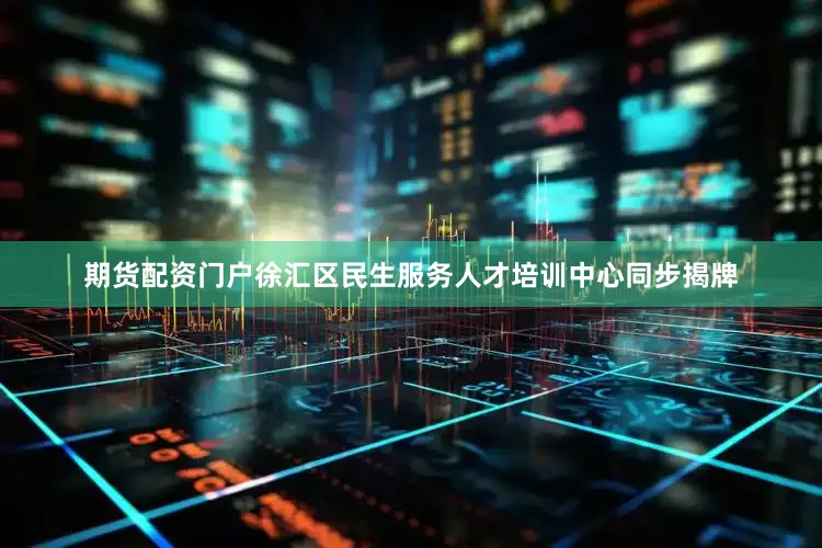 期货配资门户徐汇区民生服务人才培训中心同步揭牌