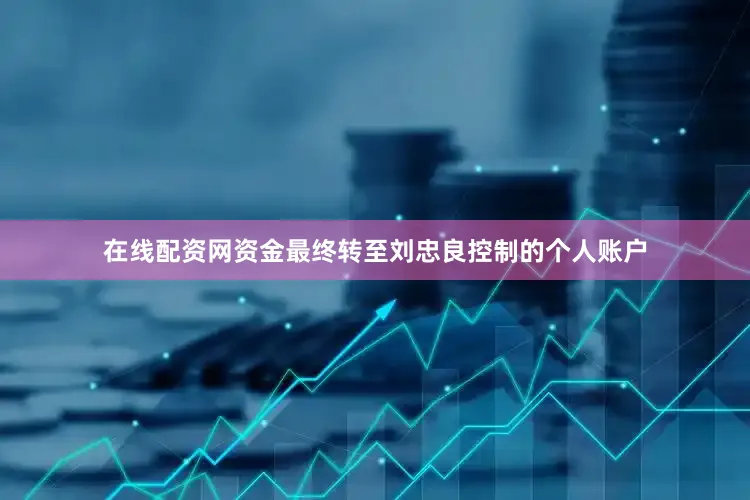 在线配资网资金最终转至刘忠良控制的个人账户