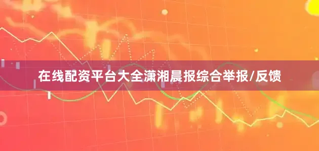 在线配资平台大全潇湘晨报综合举报/反馈