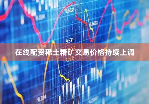 在线配资稀土精矿交易价格持续上调