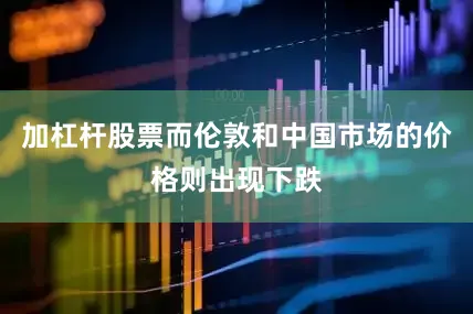 加杠杆股票而伦敦和中国市场的价格则出现下跌