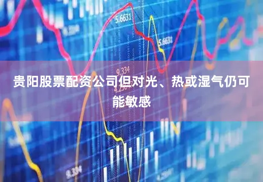 贵阳股票配资公司但对光、热或湿气仍可能敏感