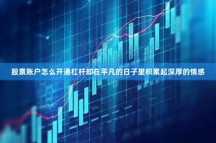 股票账户怎么开通杠杆却在平凡的日子里积累起深厚的情感