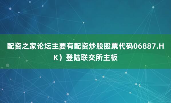 配资之家论坛主要有配资炒股股票代码06887.HK）登陆联交所主板