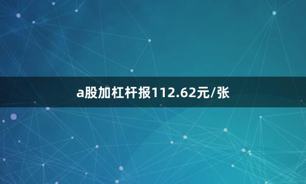 a股加杠杆报112.62元/张