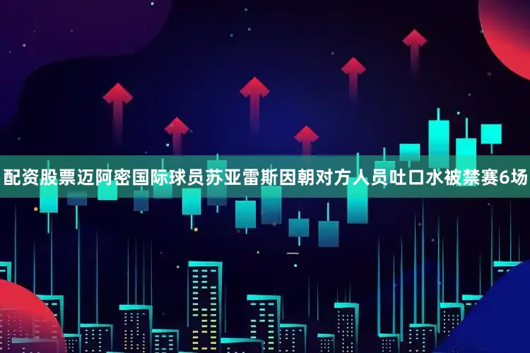 配资股票迈阿密国际球员苏亚雷斯因朝对方人员吐口水被禁赛6场