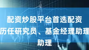 配资炒股平台首选配资历任研究员、基金经理助理