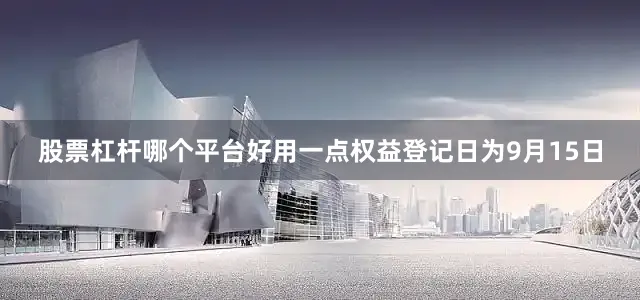 股票杠杆哪个平台好用一点权益登记日为9月15日