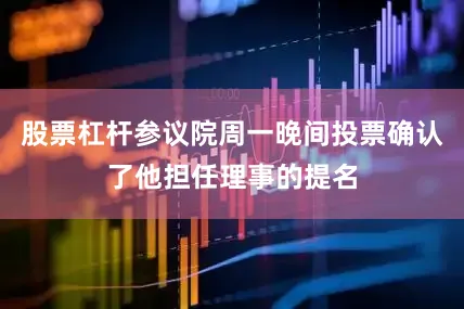 股票杠杆参议院周一晚间投票确认了他担任理事的提名