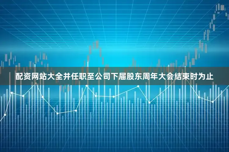 配资网站大全并任职至公司下届股东周年大会结束时为止